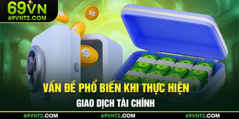 Vấn đề phổ biến khi thực hiện giao dịch tài chính Vấn đề phổ biến khi thực hiện giao dịch tài chính
